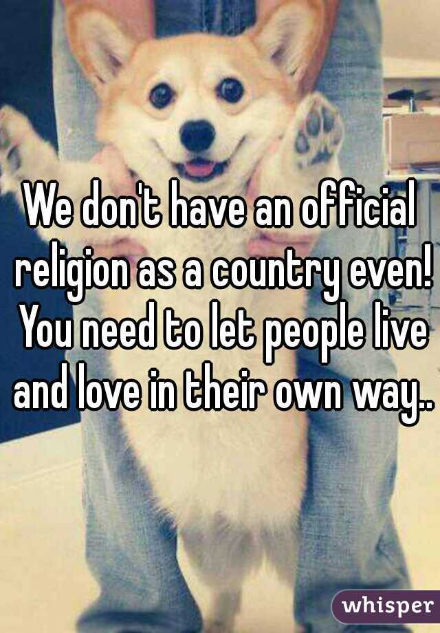 We don't have an official religion as a country even! You need to let people live and love in their own way...