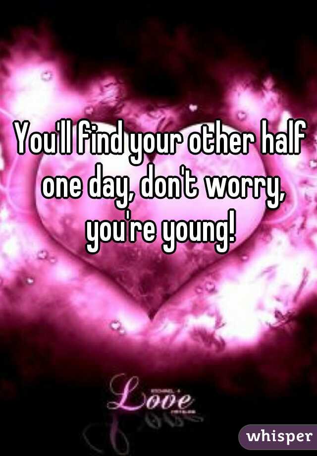 You'll find your other half one day, don't worry, you're young! 