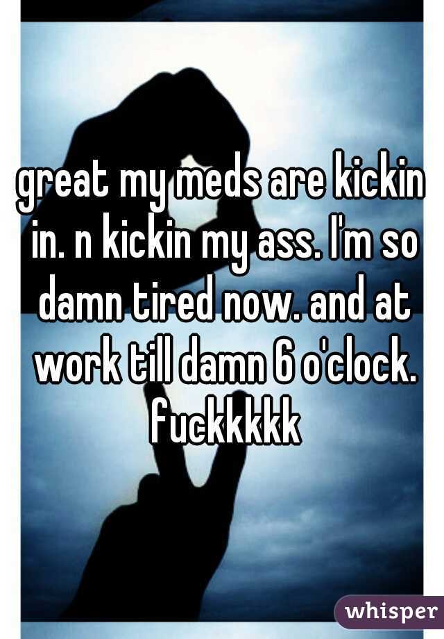 great my meds are kickin in. n kickin my ass. I'm so damn tired now. and at work till damn 6 o'clock. fuckkkkk