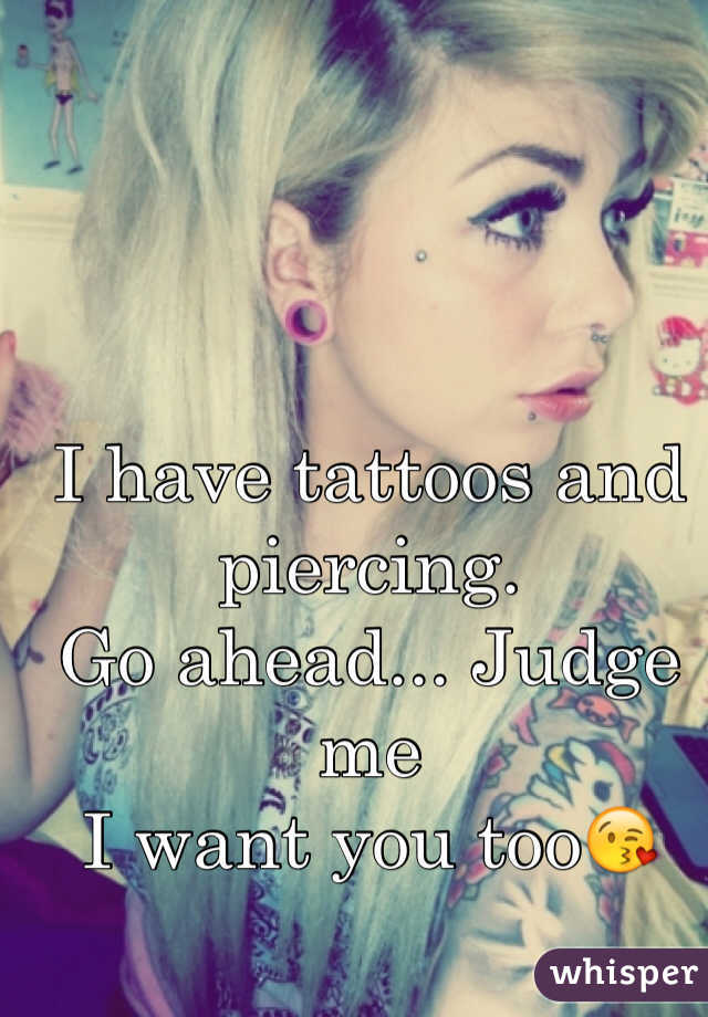 I have tattoos and piercing.
Go ahead... Judge me
I want you too😘