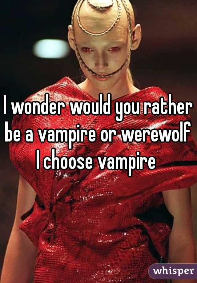 I wonder would you rather be a vampire or werewolf  I choose vampire  
