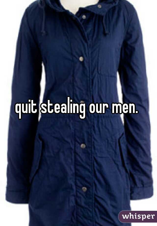 quit stealing our men. 