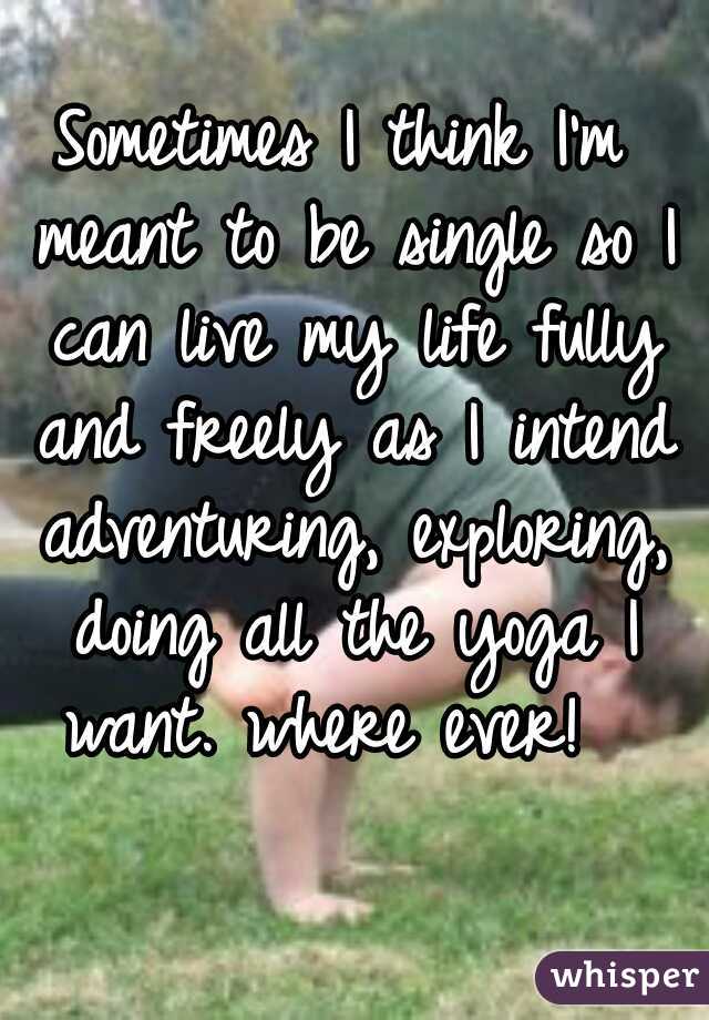 Sometimes I think I'm meant to be single so I can live my life fully and freely as I intend adventuring, exploring, doing all the yoga I want. where ever!  