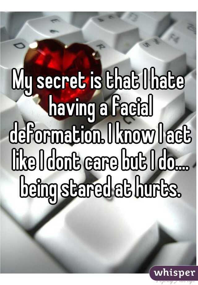 My secret is that I hate having a facial deformation. I know I act like I dont care but I do.... being stared at hurts.