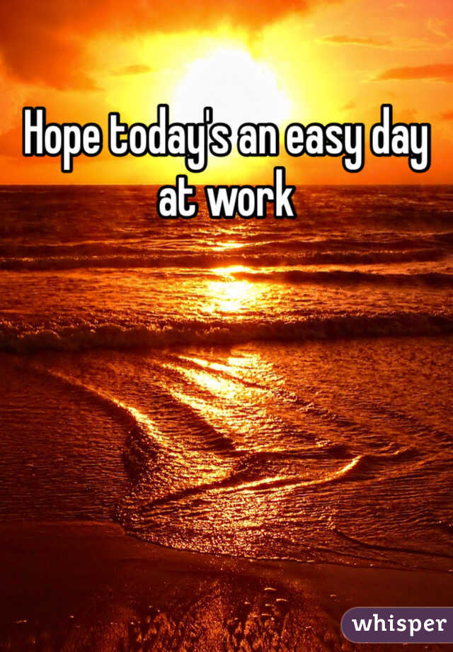 Hope today's an easy day at work 