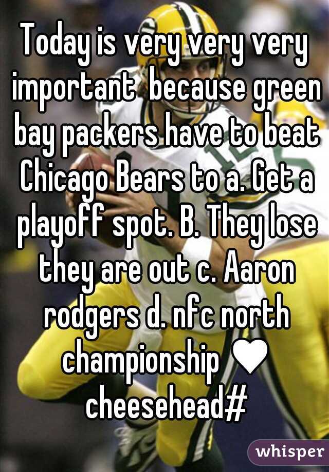 Today is very very very important  because green bay packers have to beat Chicago Bears to a. Get a playoff spot. B. They lose they are out c. Aaron rodgers d. nfc north championship ♥ cheesehead#