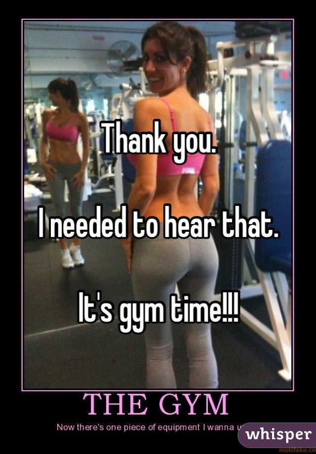 Thank you. 

I needed to hear that. 

It's gym time!!! 