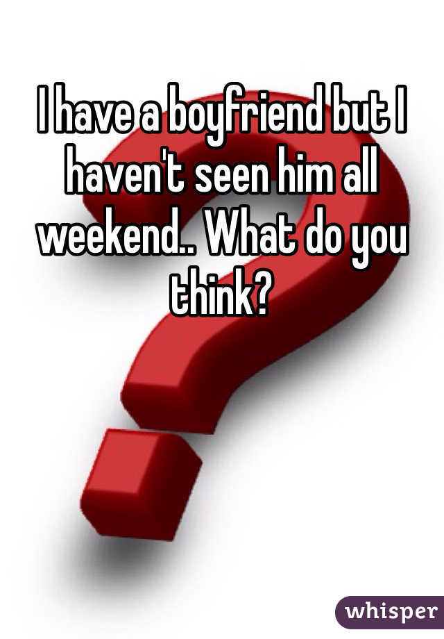 I have a boyfriend but I haven't seen him all weekend.. What do you think? 