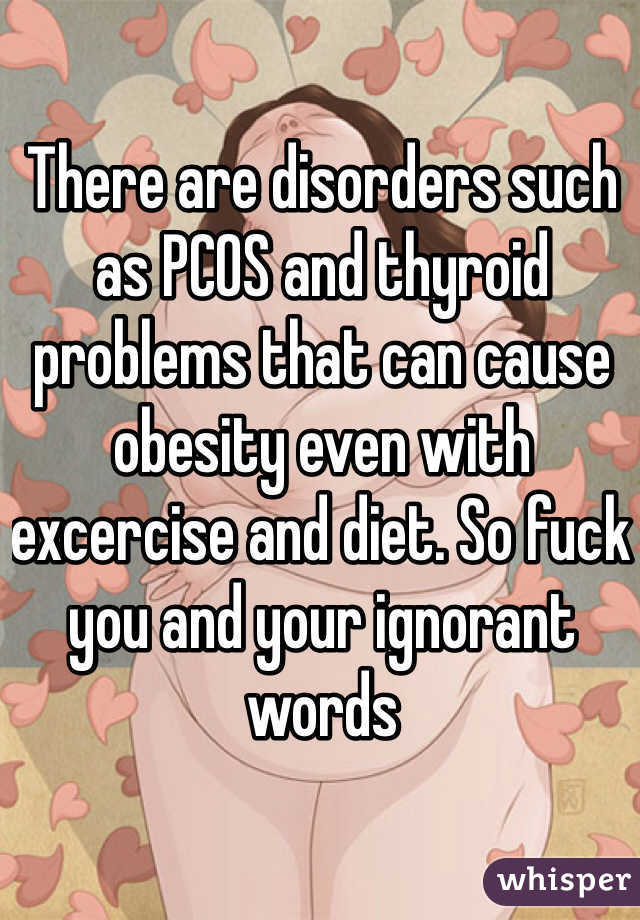 There are disorders such as PCOS and thyroid problems that can cause obesity even with excercise and diet. So fuck you and your ignorant words