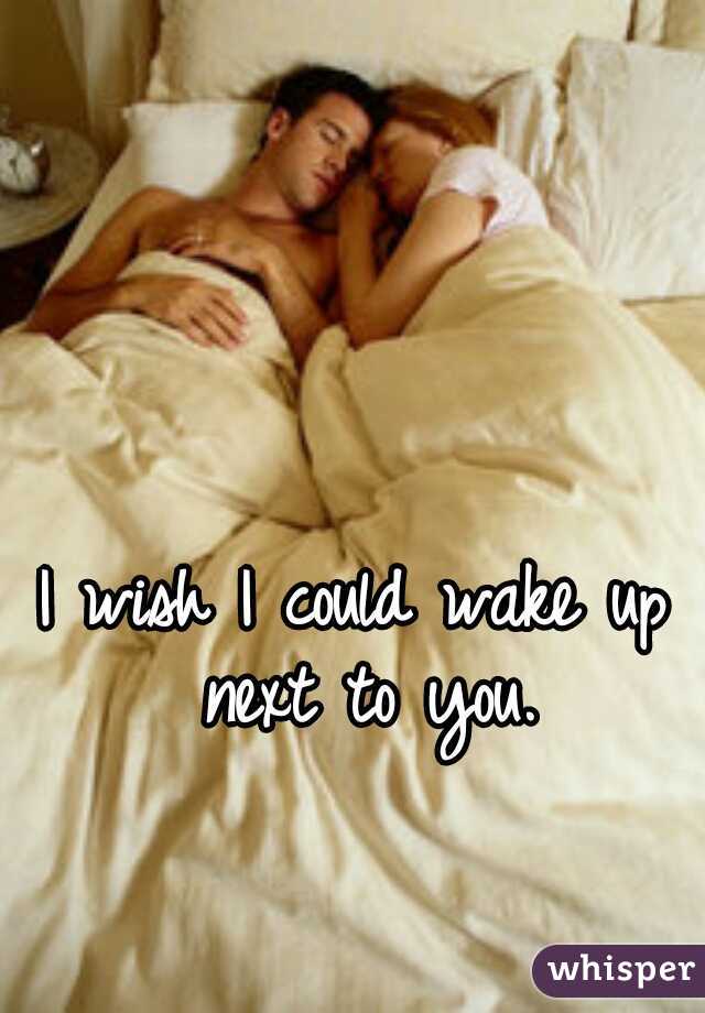 I wish I could wake up next to you.