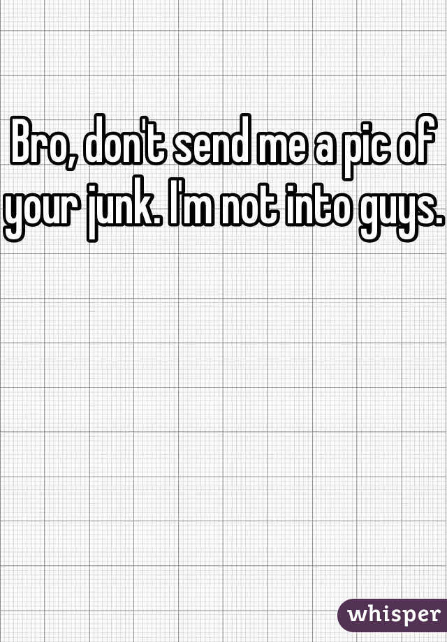 Bro, don't send me a pic of your junk. I'm not into guys. 