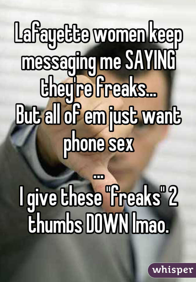 Lafayette women keep messaging me SAYING they're freaks... 
But all of em just want phone sex
... 
I give these "freaks" 2 thumbs DOWN lmao.