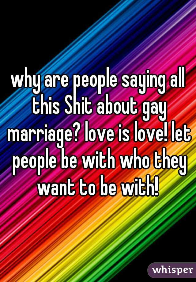 why are people saying all this Shit about gay marriage? love is love! let people be with who they want to be with! 