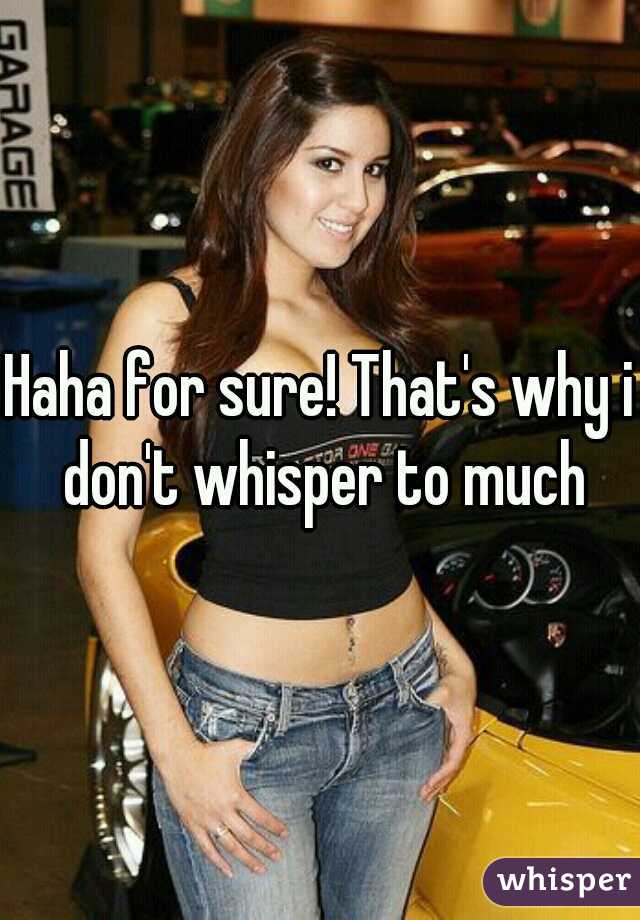 Haha for sure! That's why i don't whisper to much