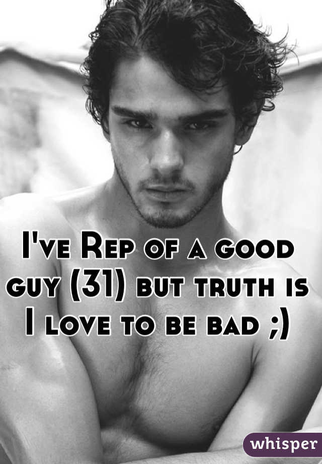 I've Rep of a good guy (31) but truth is I love to be bad ;)