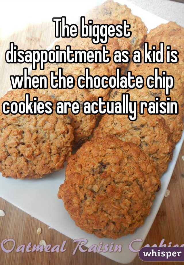 The biggest disappointment as a kid is when the chocolate chip cookies are actually raisin 