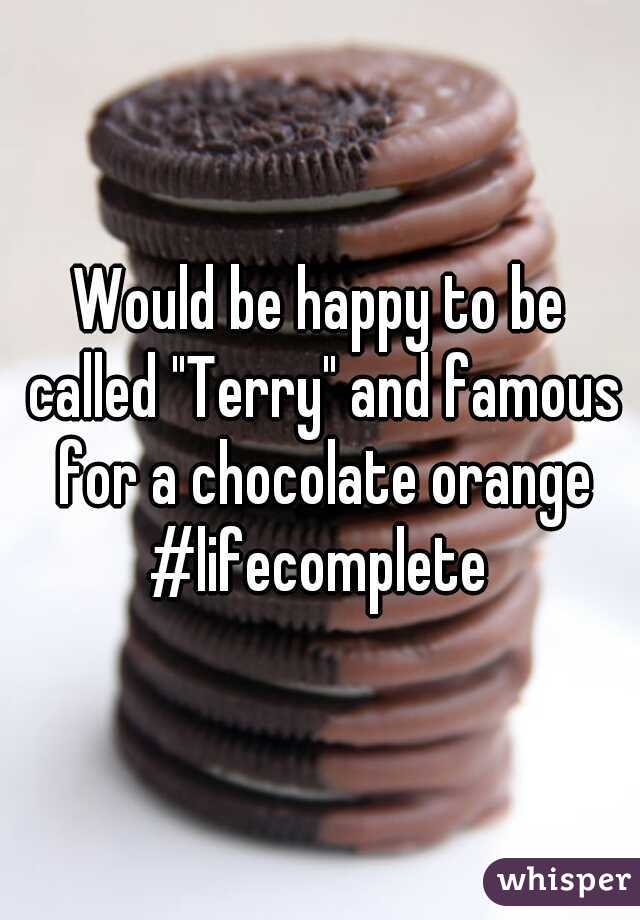Would be happy to be called "Terry" and famous for a chocolate orange #lifecomplete 