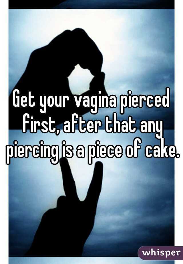 Get your vagina pierced first, after that any piercing is a piece of cake.