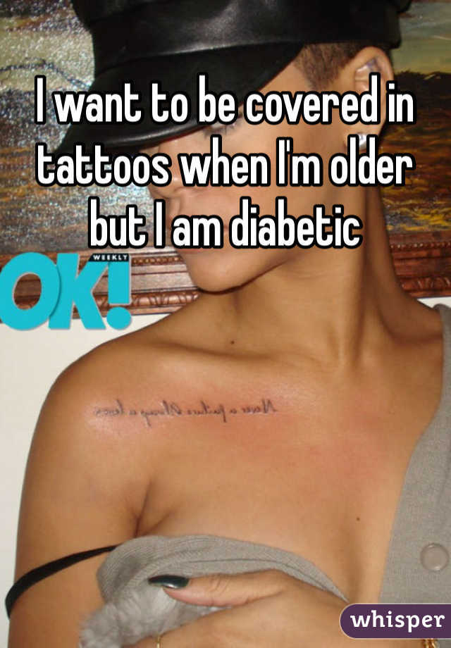 I want to be covered in tattoos when I'm older but I am diabetic