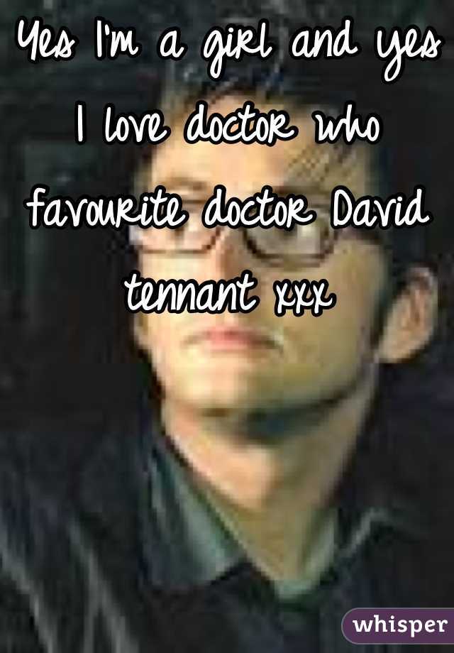Yes I'm a girl and yes I love doctor who favourite doctor David tennant xxx
