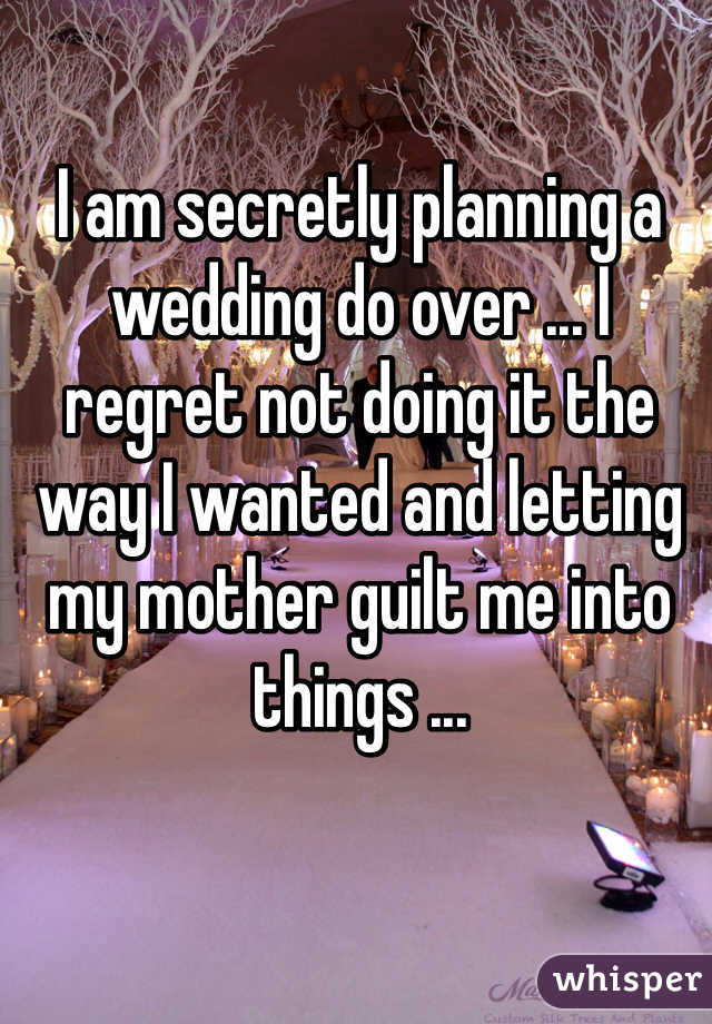 I am secretly planning a wedding do over ... I regret not doing it the way I wanted and letting my mother guilt me into things ...