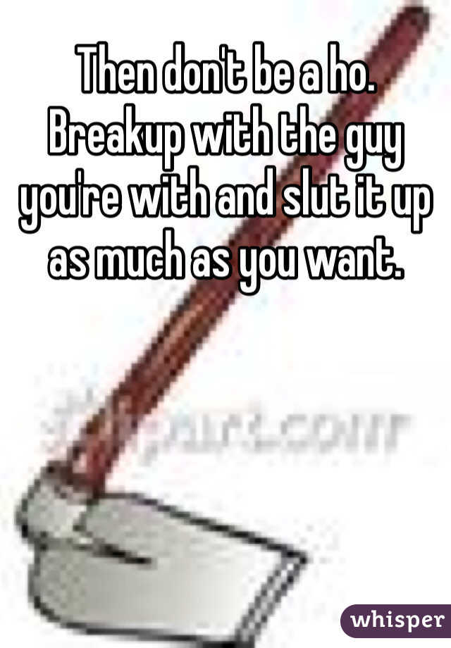 Then don't be a ho. Breakup with the guy you're with and slut it up as much as you want. 