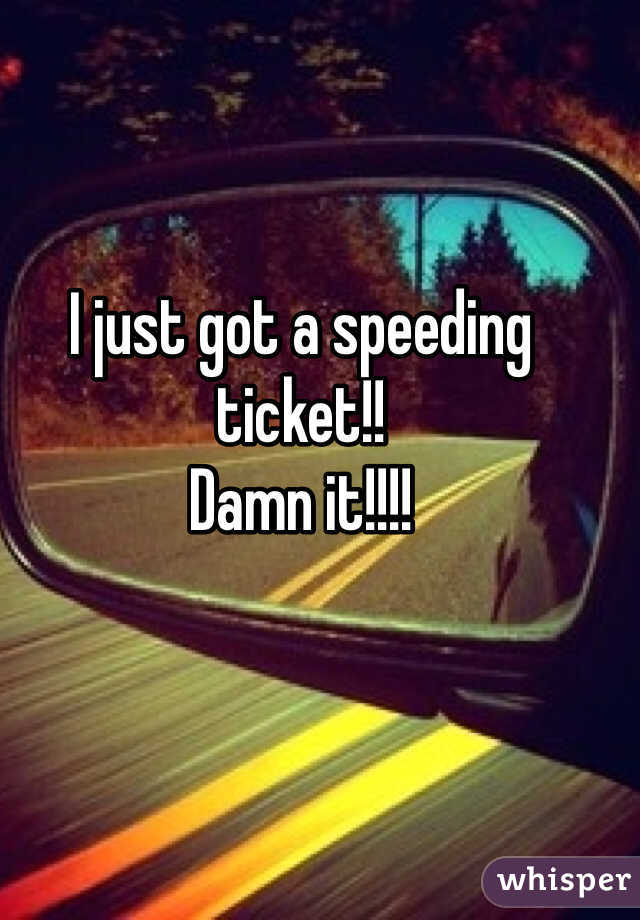I just got a speeding ticket!! 
Damn it!!!!