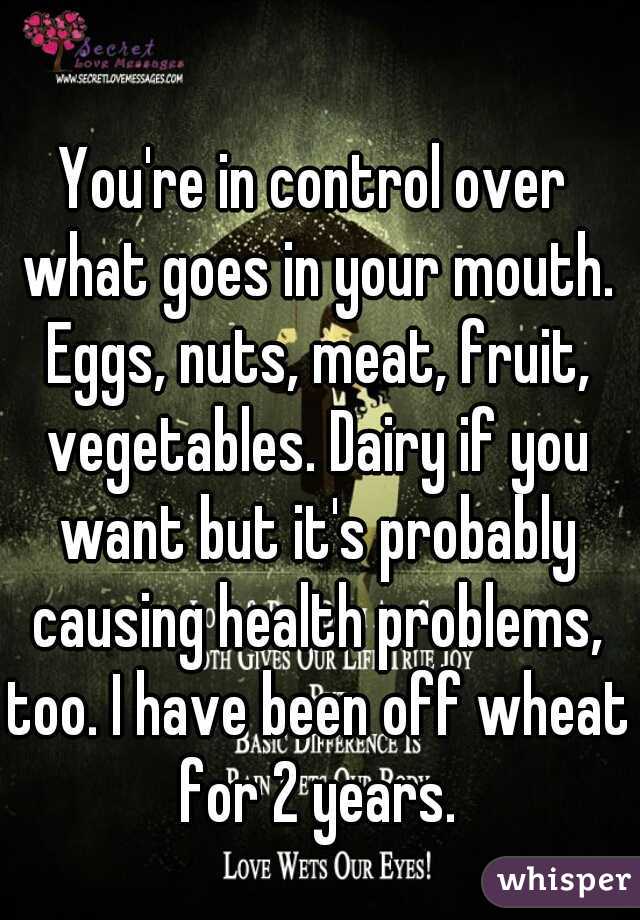 You're in control over what goes in your mouth. Eggs, nuts, meat, fruit, vegetables. Dairy if you want but it's probably causing health problems, too. I have been off wheat for 2 years.