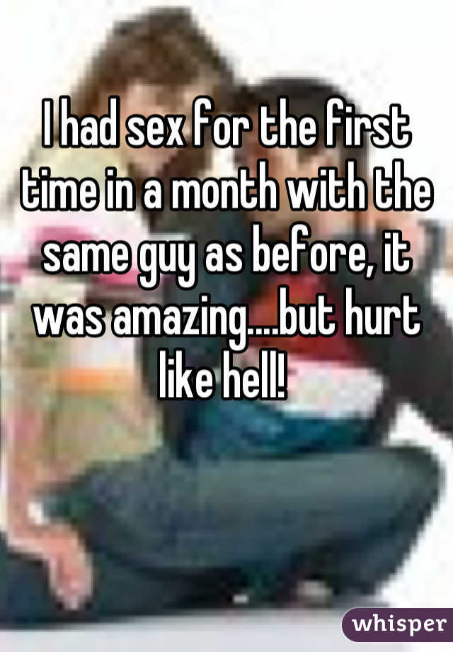 I had sex for the first time in a month with the same guy as before, it was amazing....but hurt like hell! 