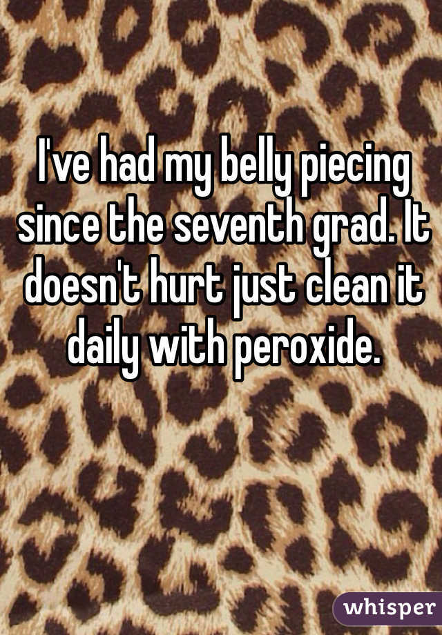 I've had my belly piecing since the seventh grad. It doesn't hurt just clean it daily with peroxide.  