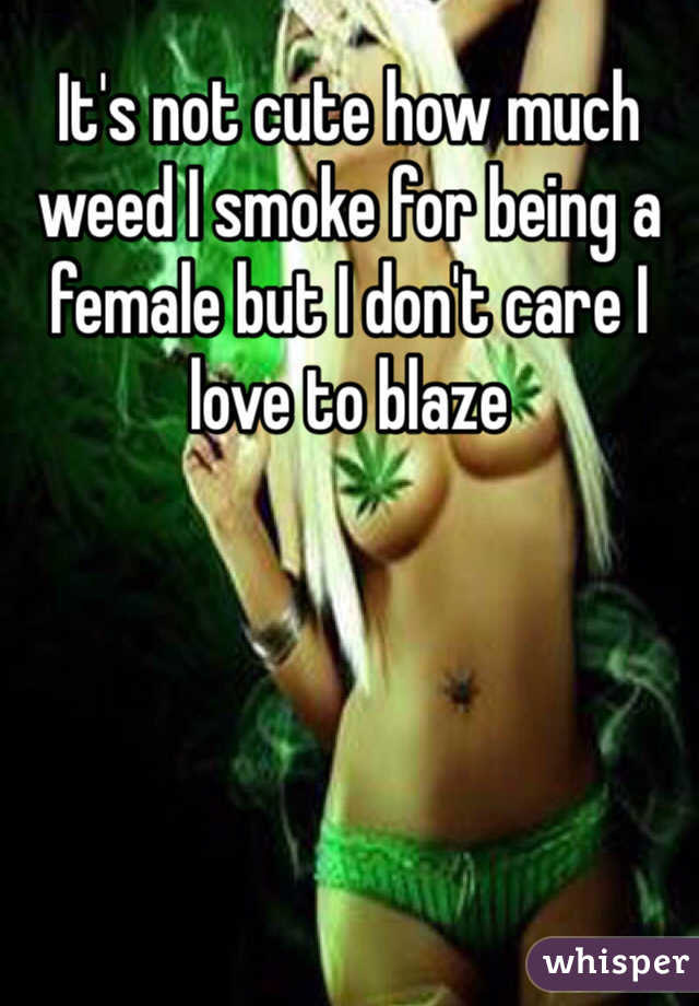 It's not cute how much weed I smoke for being a female but I don't care I love to blaze 