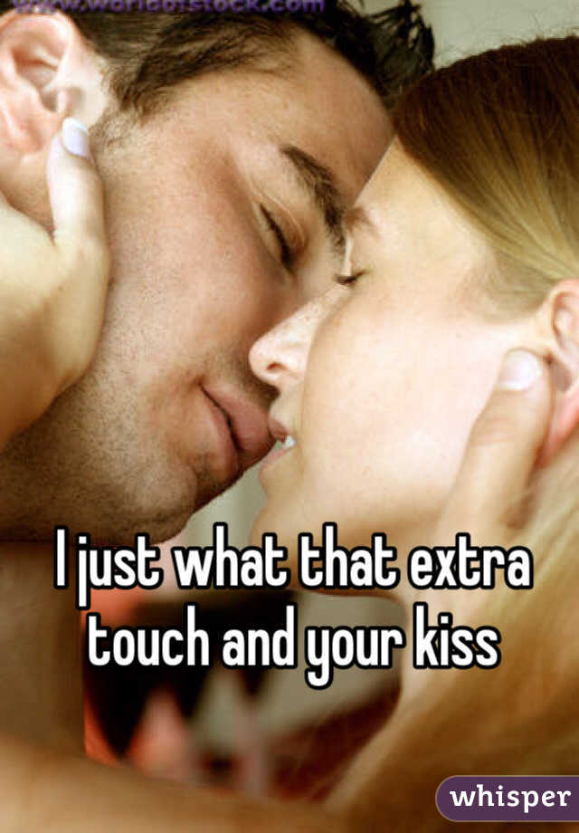 I just what that extra touch and your kiss