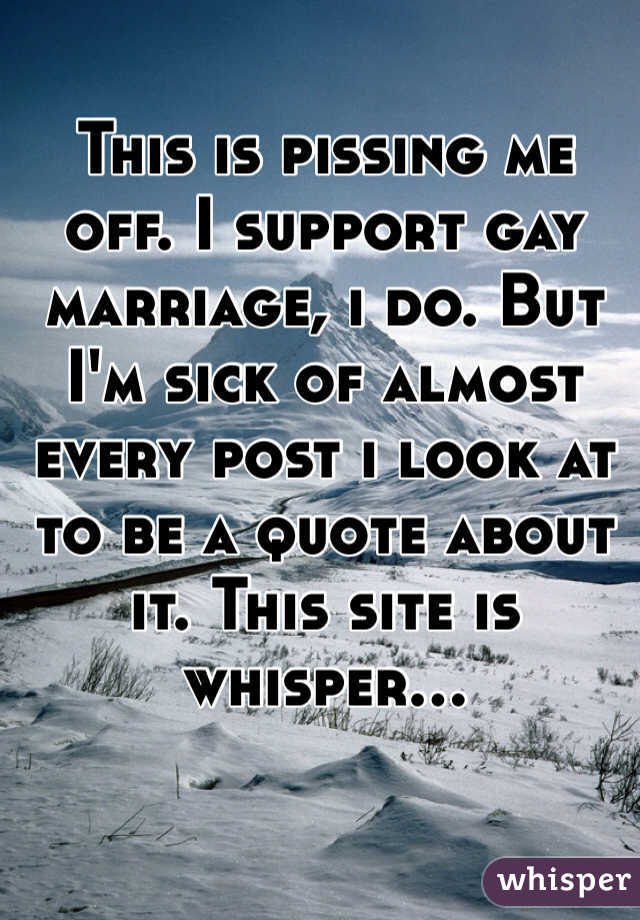 This is pissing me off. I support gay marriage, i do. But I'm sick of almost every post i look at to be a quote about it. This site is whisper...