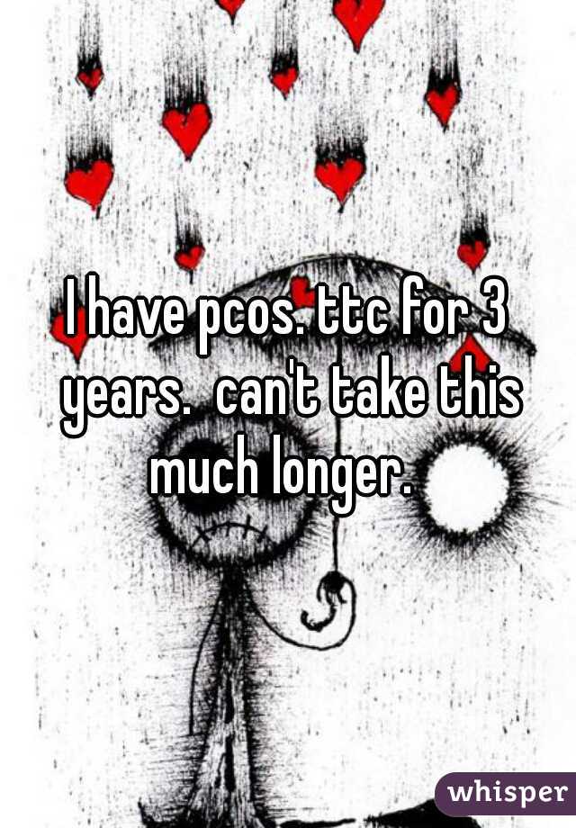 I have pcos. ttc for 3 years.  can't take this much longer.  