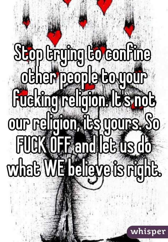 Stop trying to confine other people to your fucking religion. It's not our religion, its yours. So FUCK OFF and let us do what WE believe is right.