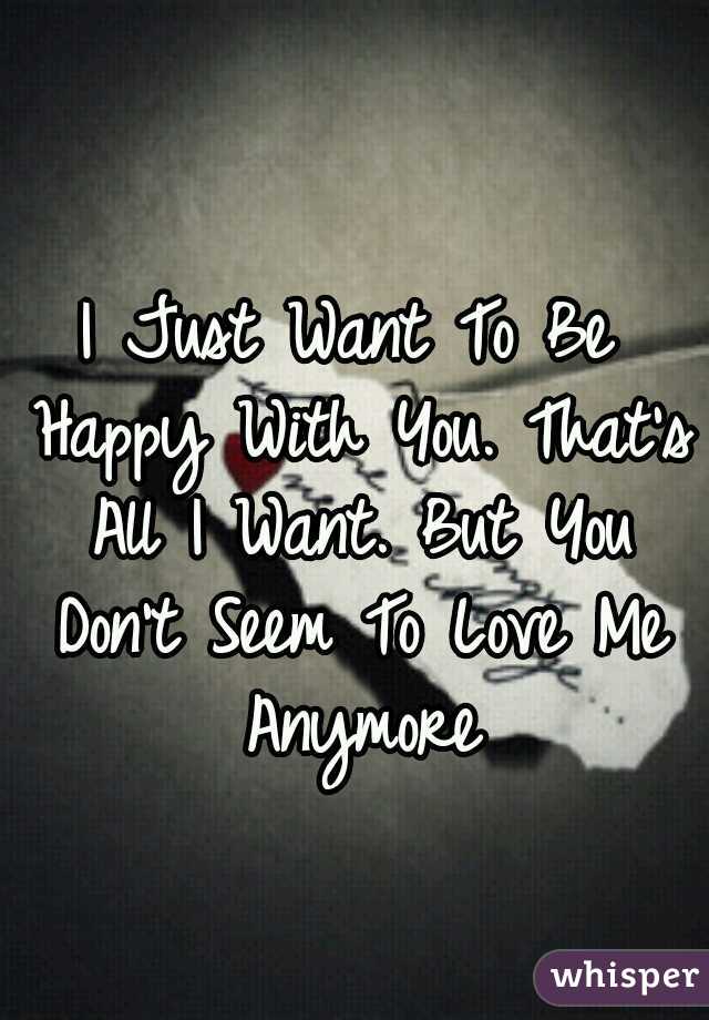 I Just Want To Be Happy With You. That's All I Want. But You Don't Seem To Love Me Anymore