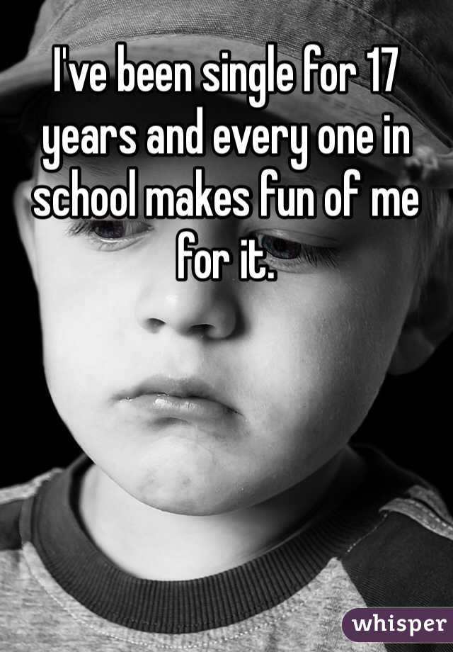 I've been single for 17 years and every one in school makes fun of me for it.
