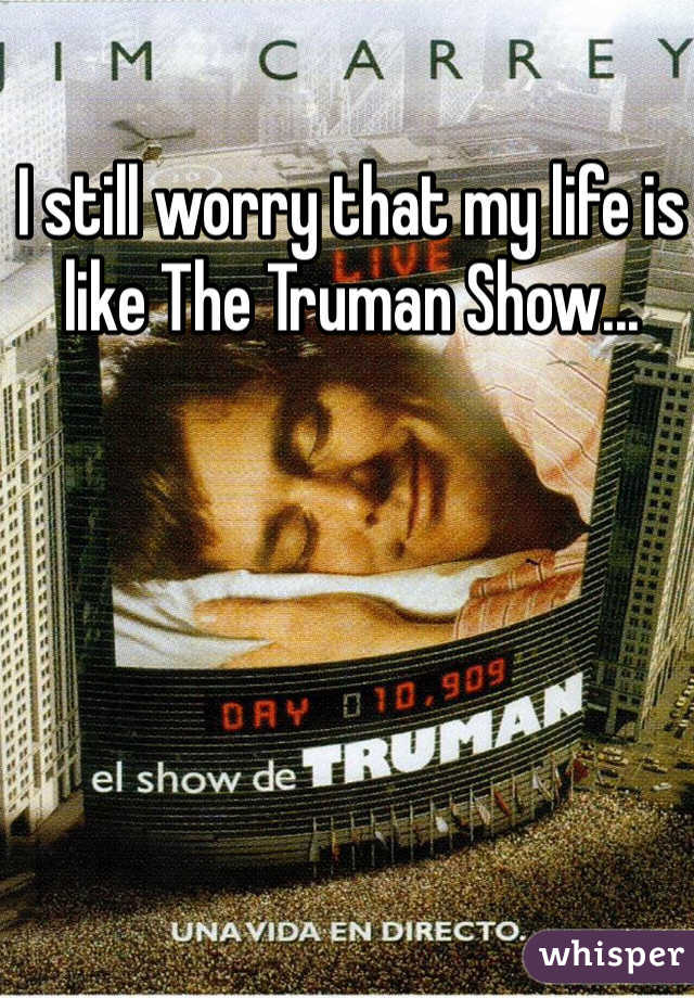 I still worry that my life is like The Truman Show... 