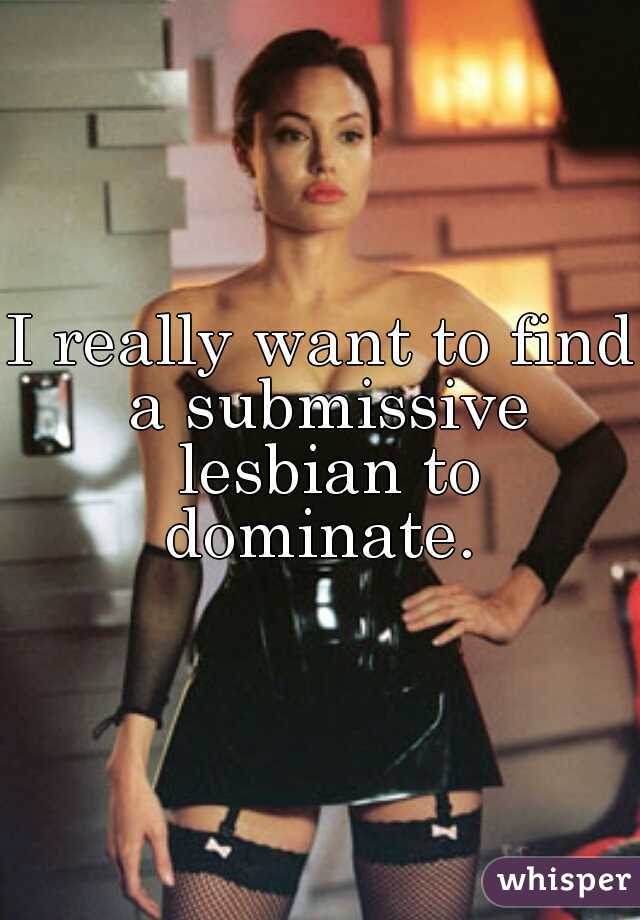 I really want to find a submissive lesbian to dominate. 