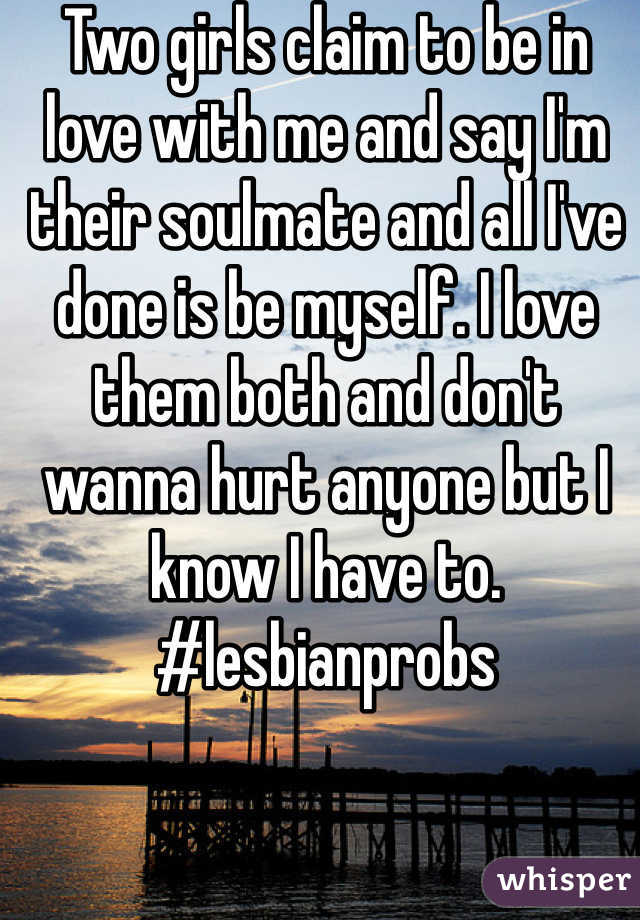 Two girls claim to be in love with me and say I'm their soulmate and all I've done is be myself. I love them both and don't wanna hurt anyone but I know I have to.  #lesbianprobs
