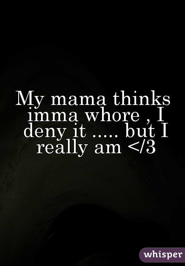 My mama thinks imma whore , I deny it ..... but I really am </3