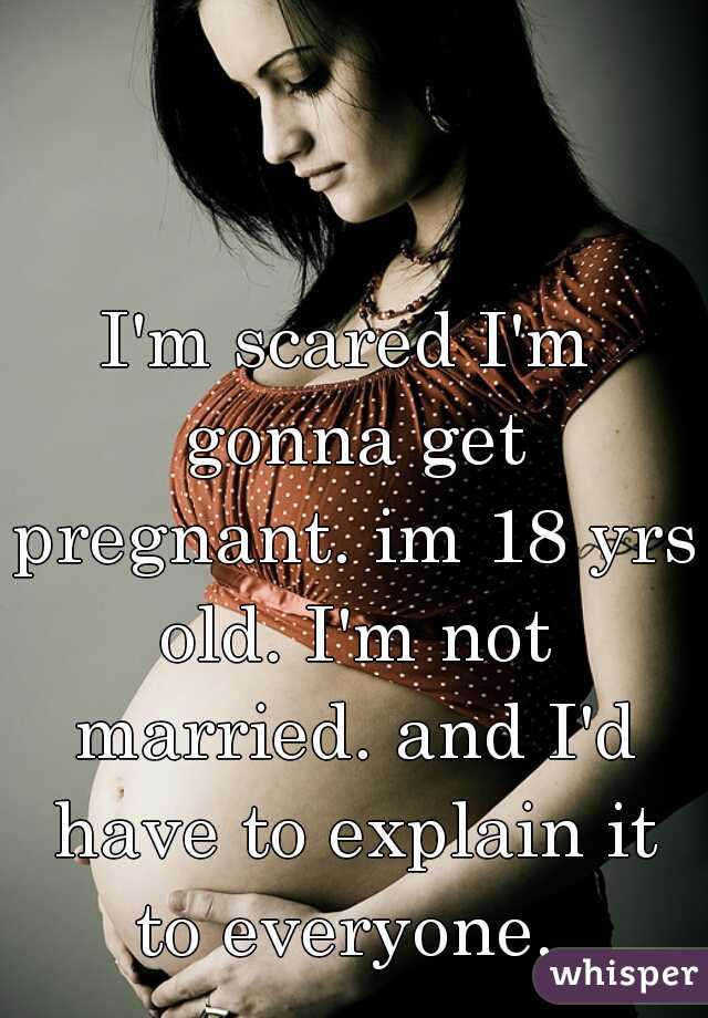 I'm scared I'm gonna get pregnant. im 18 yrs old. I'm not married. and I'd have to explain it to everyone. 