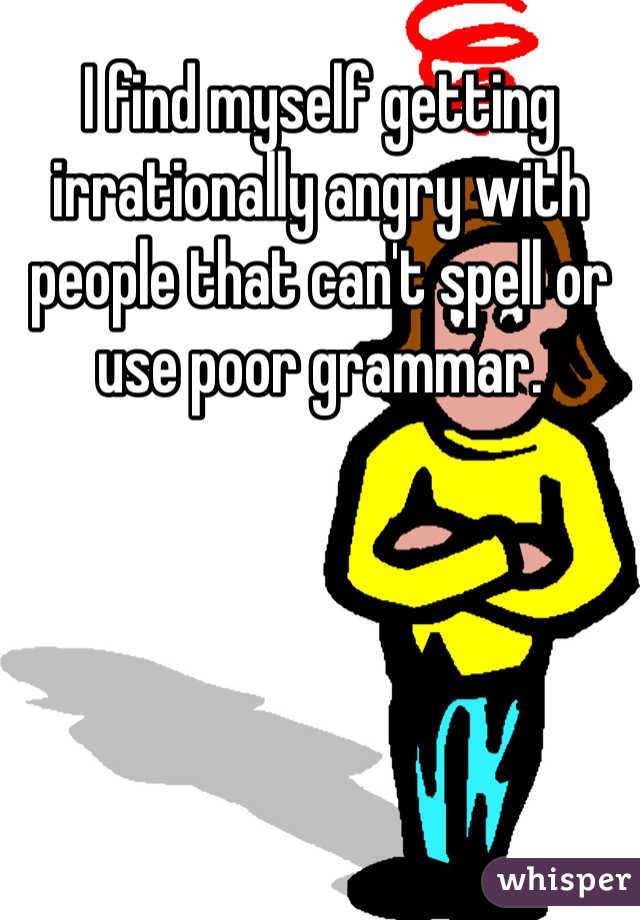 I find myself getting irrationally angry with people that can't spell or use poor grammar.