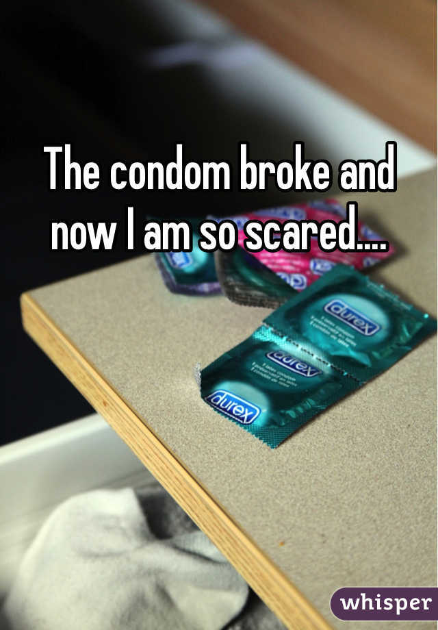 The condom broke and now I am so scared....