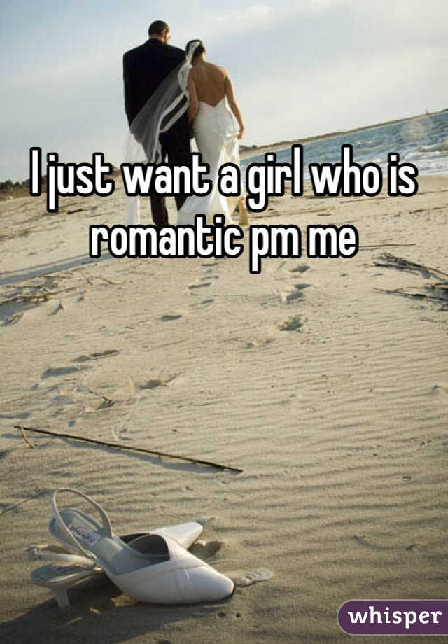 I just want a girl who is romantic pm me 