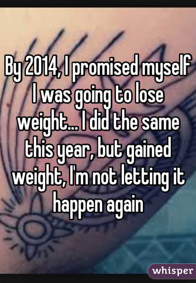 By 2014, I promised myself I was going to lose weight... I did the same this year, but gained weight, I'm not letting it happen again