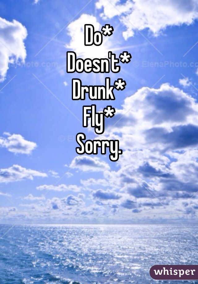 Do*
Doesn't*
Drunk*
Fly*
Sorry. 