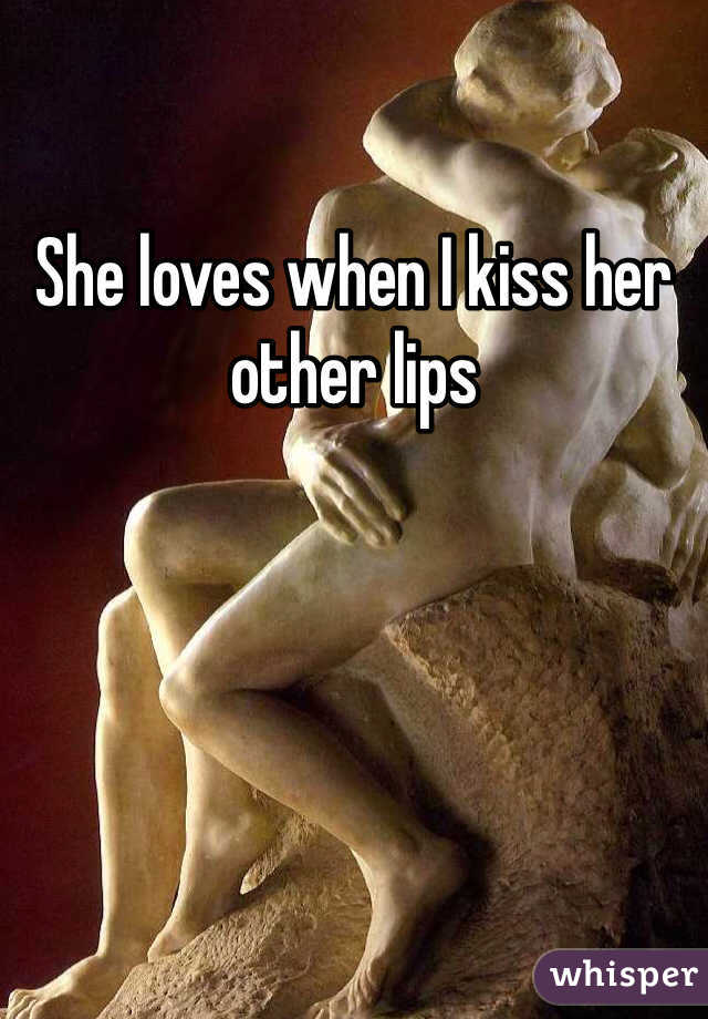 She loves when I kiss her other lips