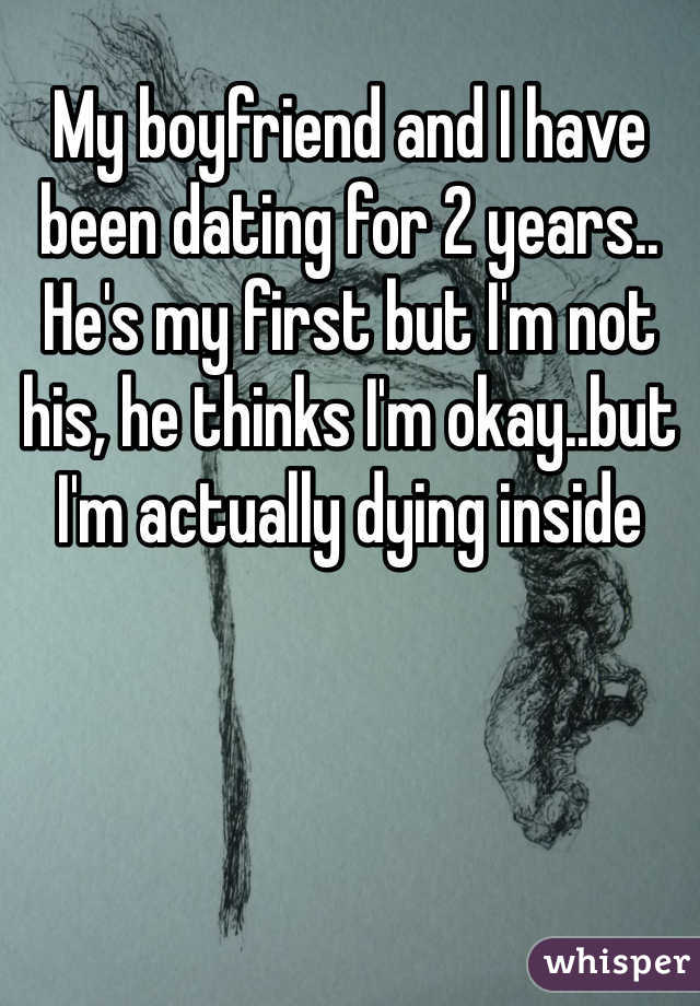 My boyfriend and I have been dating for 2 years.. He's my first but I'm not his, he thinks I'm okay..but I'm actually dying inside