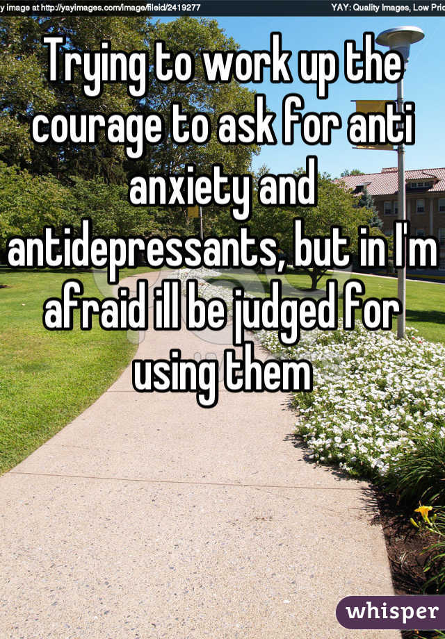 Trying to work up the courage to ask for anti anxiety and antidepressants, but in I'm afraid ill be judged for using them